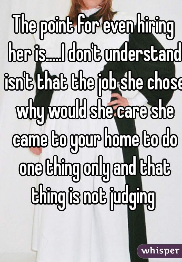 The point for even hiring her is.....I don't understand isn't that the job she chose why would she care she came to your home to do one thing only and that thing is not judging 