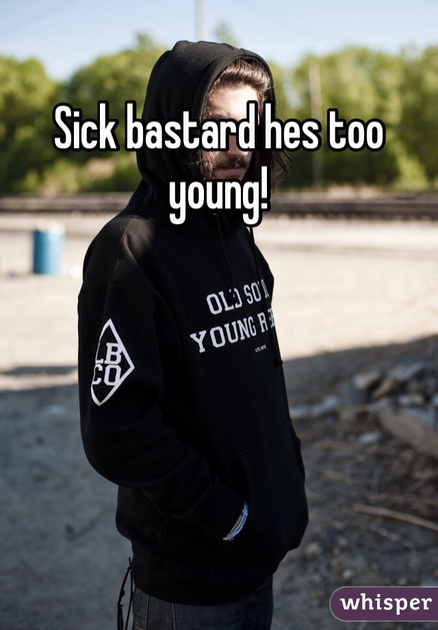 Sick bastard hes too young!