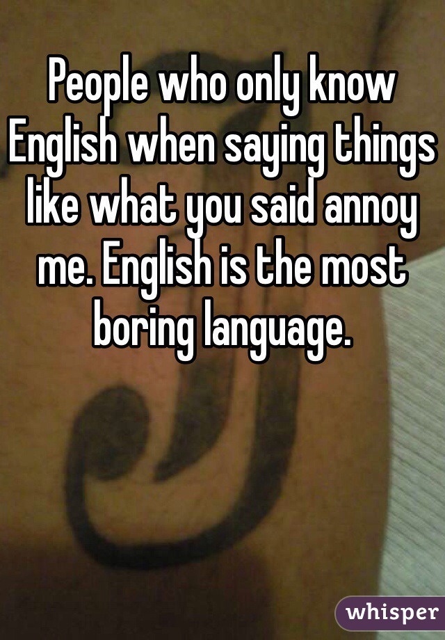 People who only know English when saying things like what you said annoy me. English is the most boring language.