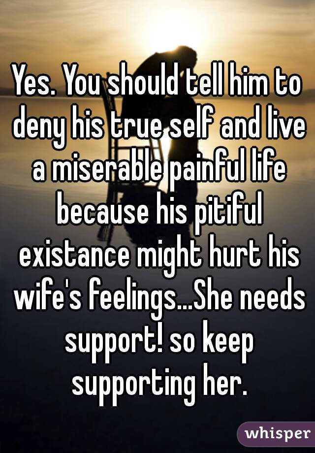 Yes. You should tell him to deny his true self and live a miserable painful life because his pitiful existance might hurt his wife's feelings...She needs support! so keep supporting her.