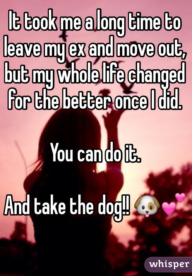 It took me a long time to leave my ex and move out, but my whole life changed for the better once I did.

You can do it.

And take the dog!! 🐶💕