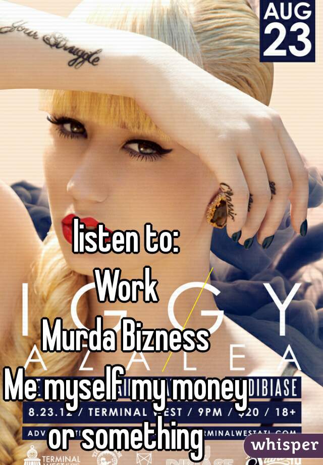 listen to:
Work
Murda Bizness
Me myself my money
or something