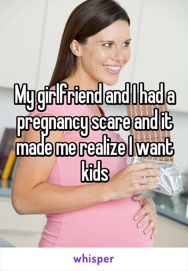 My girlfriend and I had a pregnancy scare and it made me realize I want kids