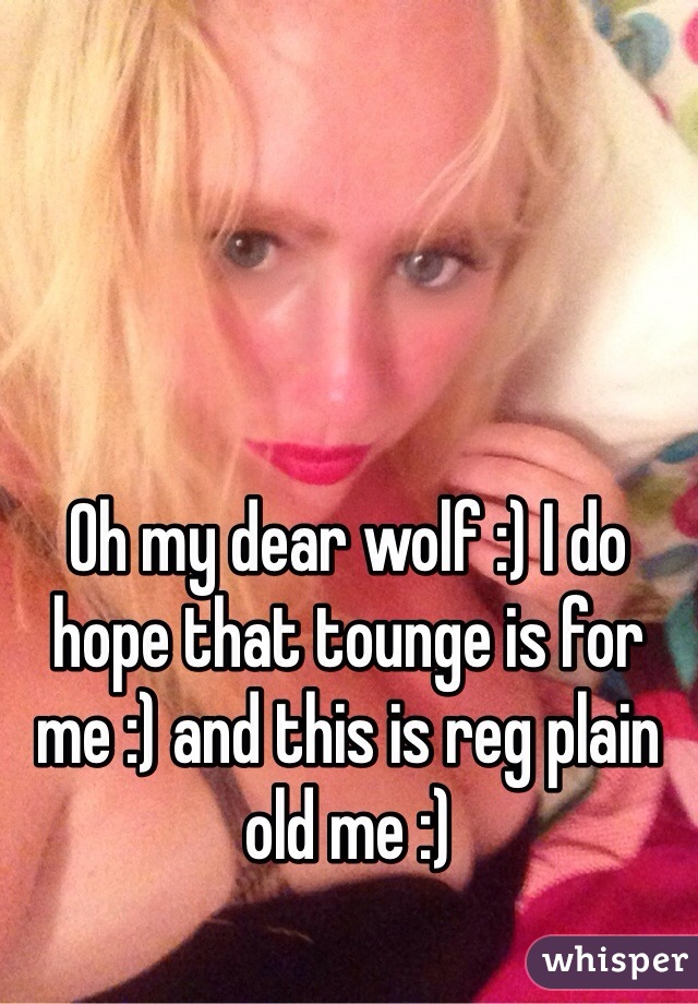 Oh my dear wolf :) I do hope that tounge is for me :) and this is reg plain old me :) 
