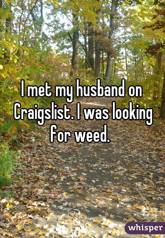 I met my husband on Craigslist. I was looking for weed.  
