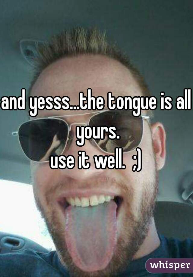 and yesss...the tongue is all yours.
use it well.  ;)