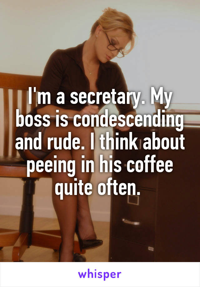 I'm a secretary. My boss is condescending and rude. I think about peeing in his coffee quite often. 