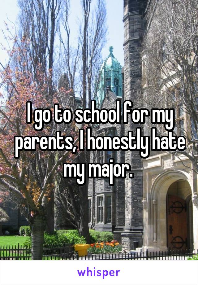 I go to school for my parents, I honestly hate my major. 