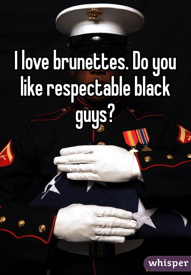 I love brunettes. Do you like respectable black guys?