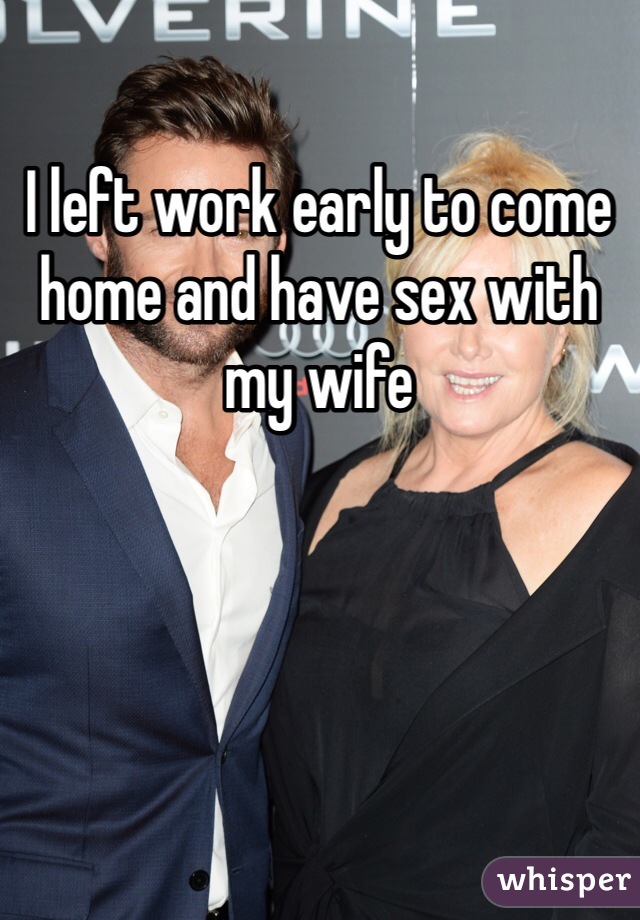 I left work early to come home and have sex with my wife