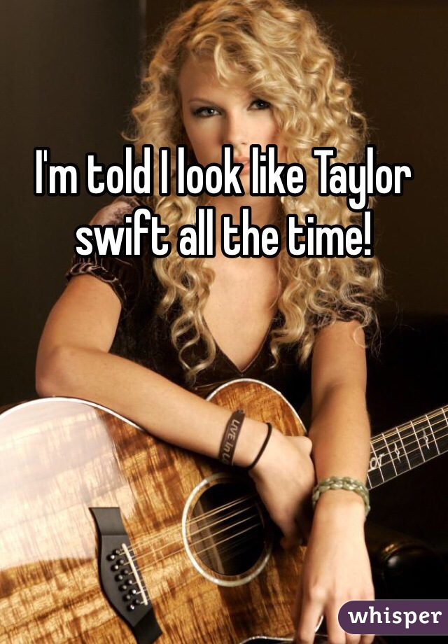 I'm told I look like Taylor swift all the time! 