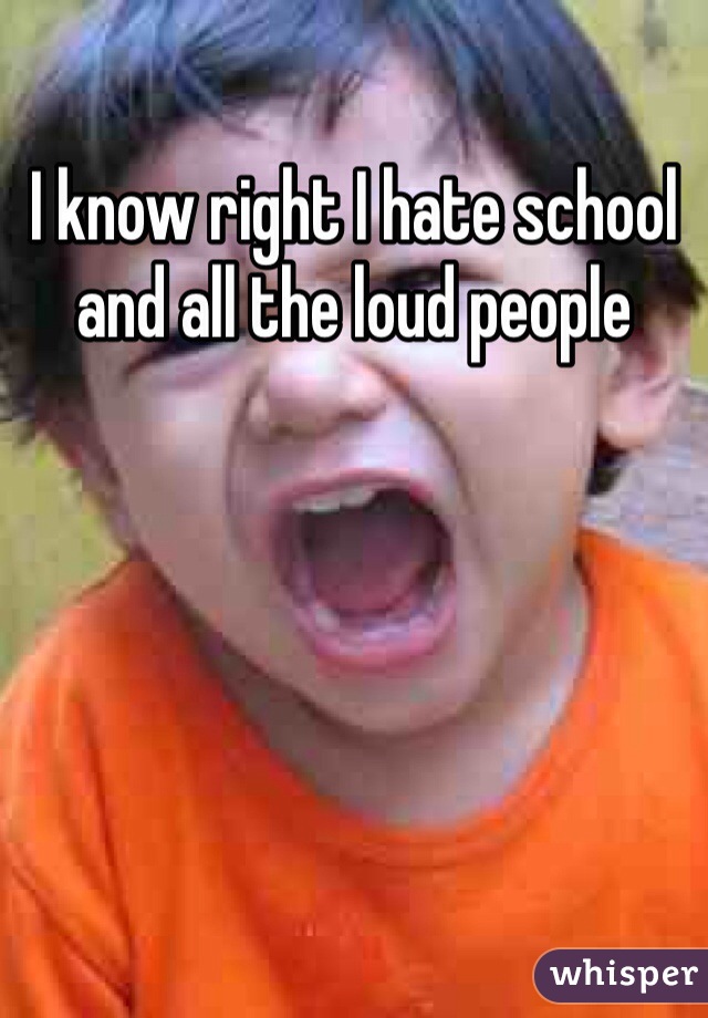 I know right I hate school and all the loud people 