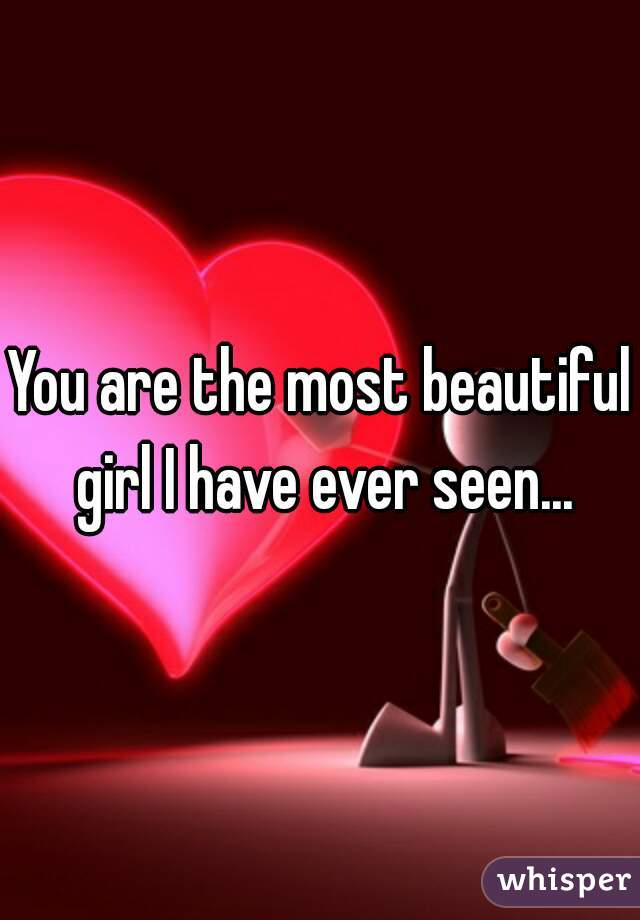 You are the most beautiful girl I have ever seen...