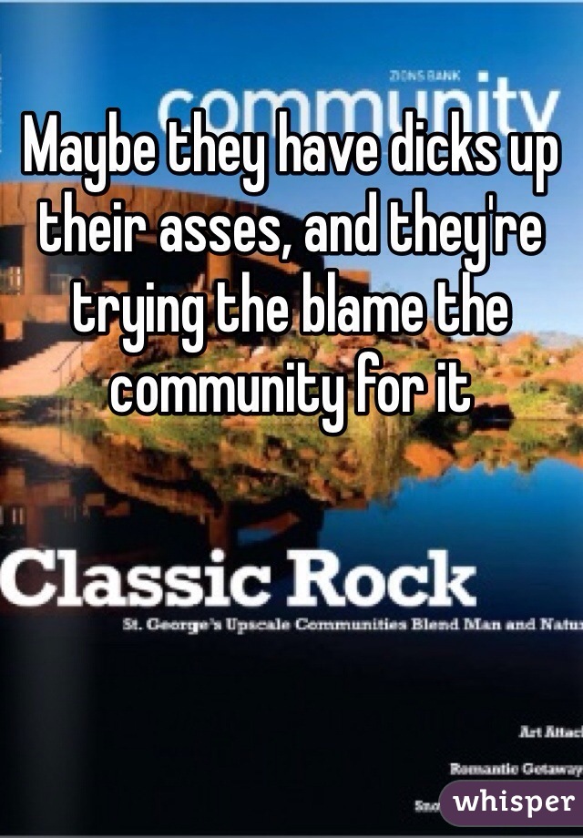 Maybe they have dicks up their asses, and they're trying the blame the community for it