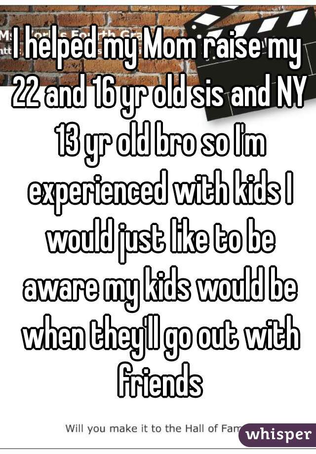 I helped my Mom raise my 22 and 16 yr old sis and NY 13 yr old bro so I'm experienced with kids I would just like to be aware my kids would be when they'll go out with friends