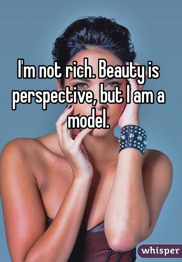 I'm not rich. Beauty is perspective, but I am a model.