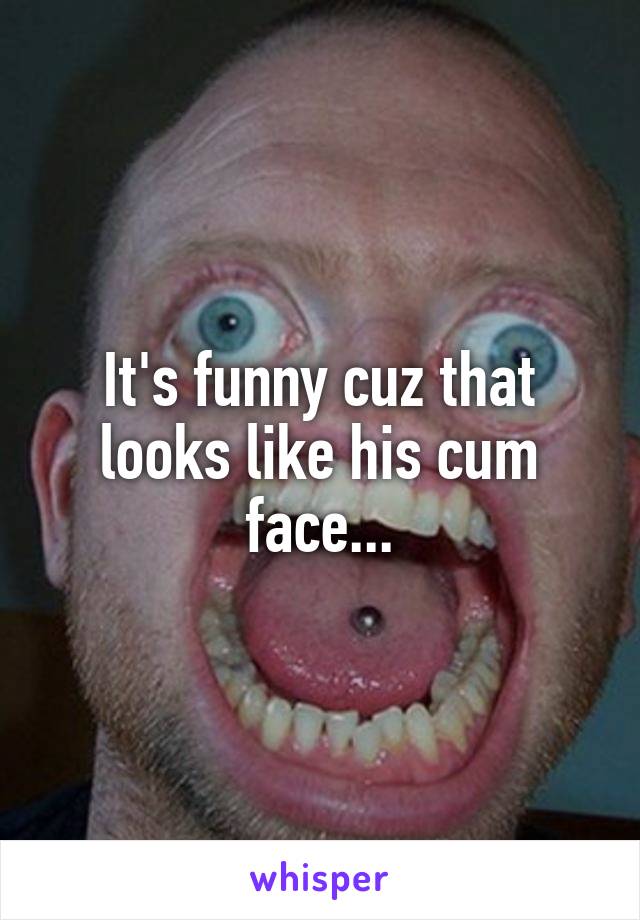 It's funny cuz that looks like his cum face...