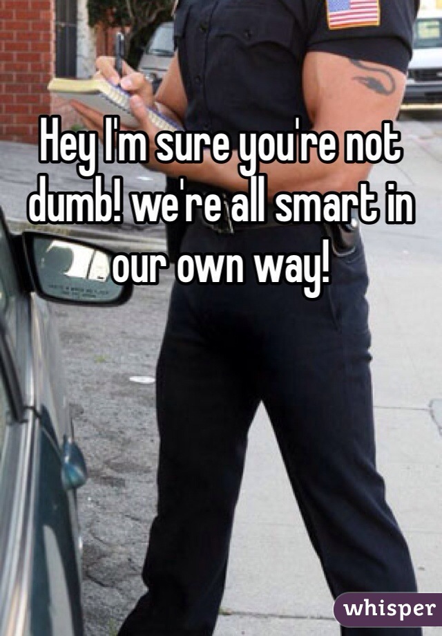 Hey I'm sure you're not dumb! we're all smart in our own way!