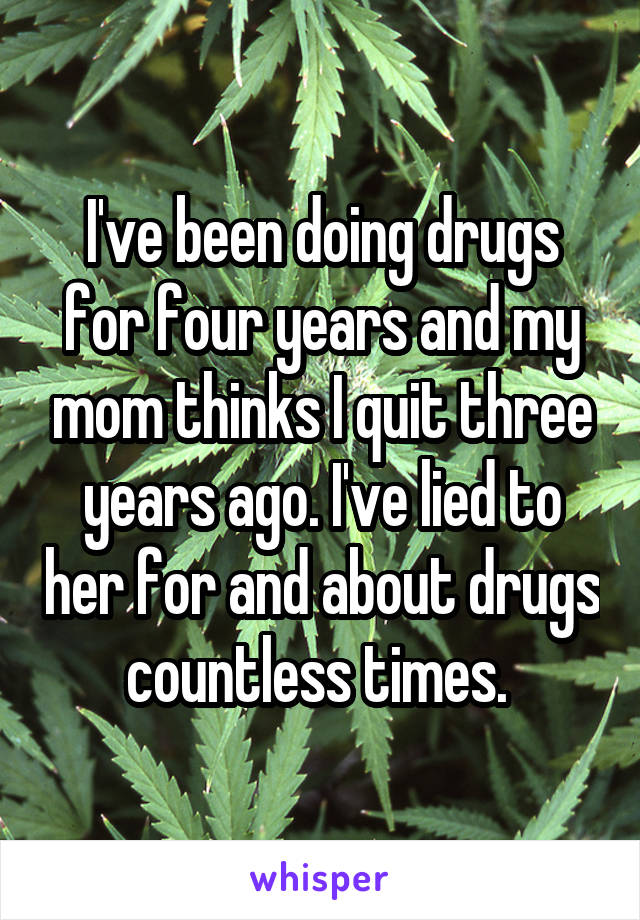 I've been doing drugs for four years and my mom thinks I quit three years ago. I've lied to her for and about drugs countless times. 