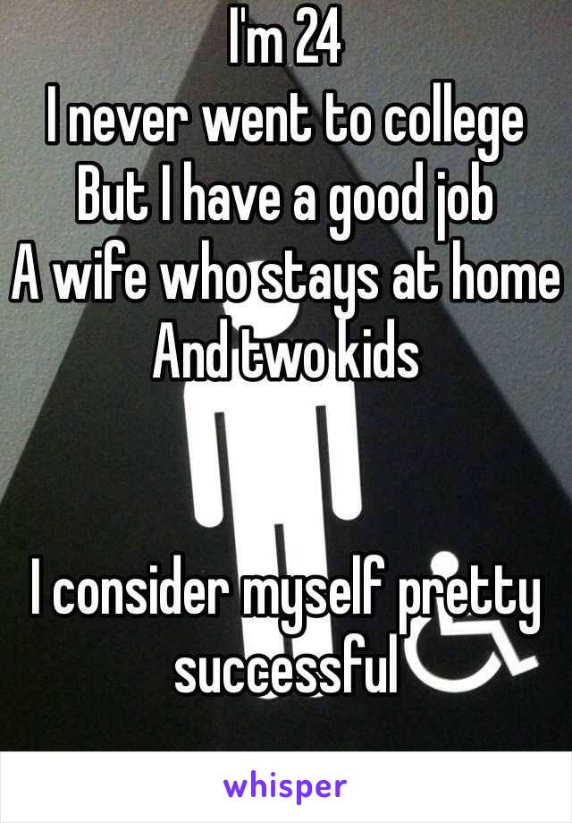 I'm 24 
I never went to college
But I have a good job
A wife who stays at home 
And two kids


I consider myself pretty successful 
