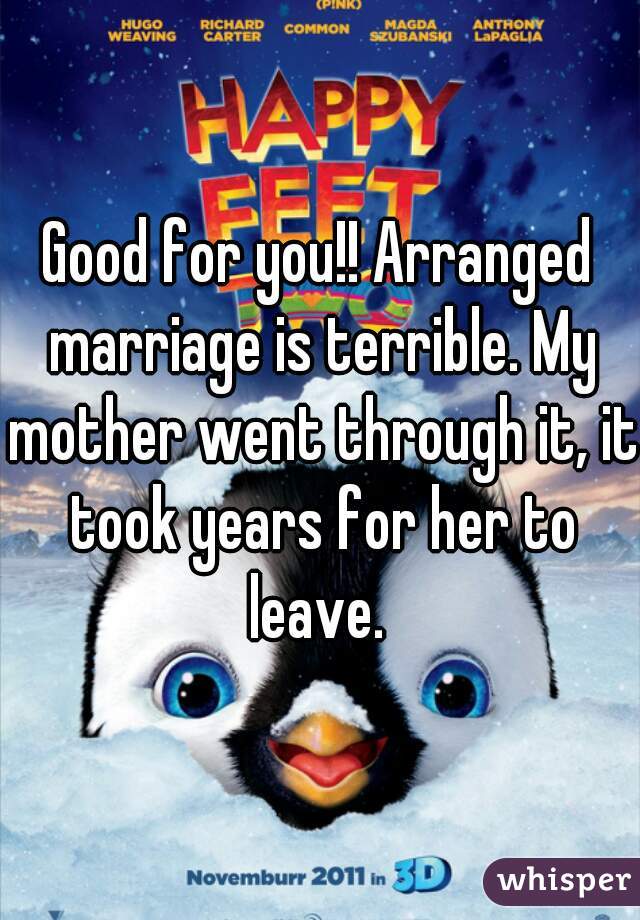 Good for you!! Arranged marriage is terrible. My mother went through it, it took years for her to leave. 