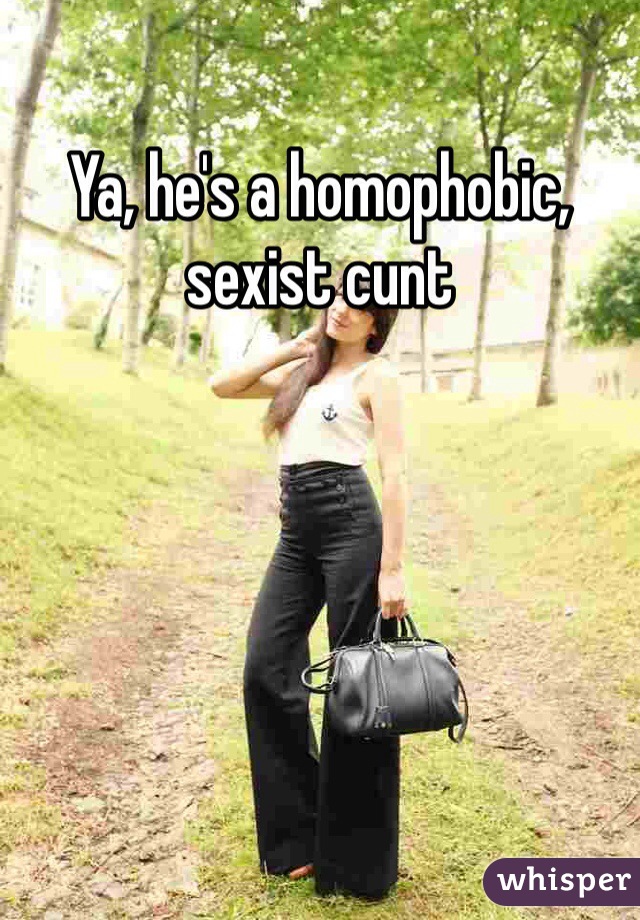 Ya, he's a homophobic, sexist cunt