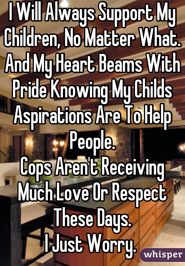 I Will Always Support My Children, No Matter What. And My Heart Beams With Pride Knowing My Childs Aspirations Are To Help People. 
Cops Aren't Receiving Much Love Or Respect These Days. 
I Just Worry. 