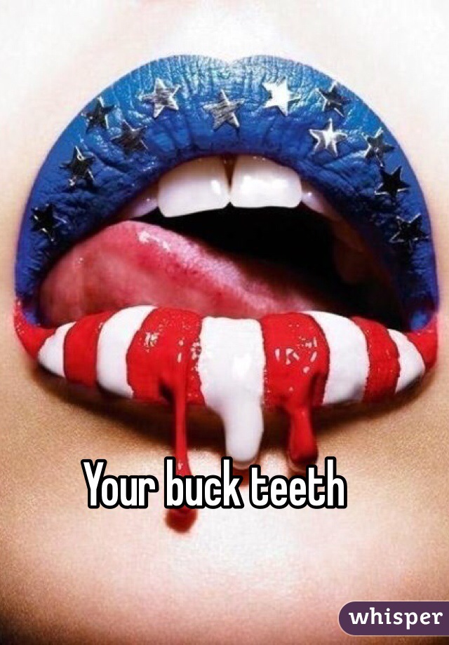 Your buck teeth 