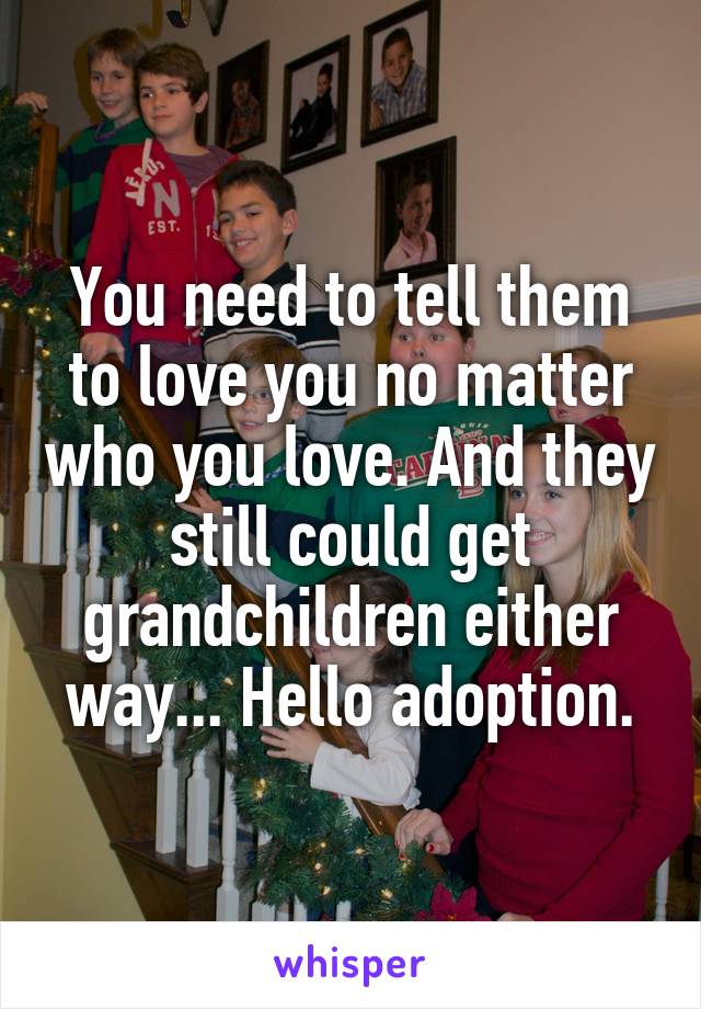 You need to tell them to love you no matter who you love. And they still could get grandchildren either way... Hello adoption.