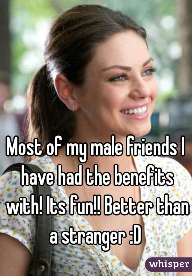 Most of my male friends I have had the benefits with! Its fun!! Better than a stranger :D 