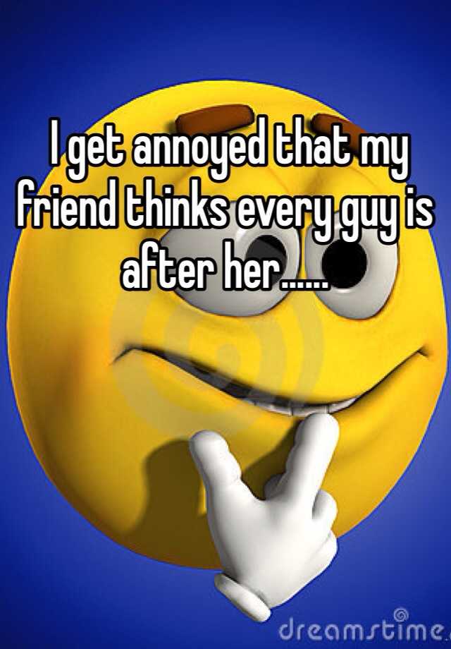 i-get-annoyed-that-my-friend-thinks-every-guy-is-after-her