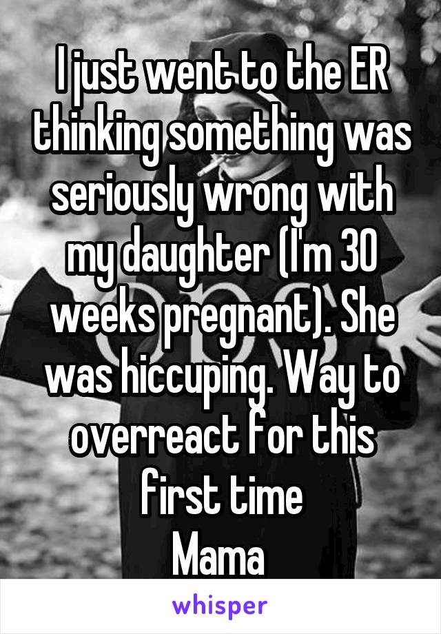 I just went to the ER thinking something was seriously wrong with my daughter (I'm 30 weeks pregnant). She was hiccuping. Way to overreact for this first time
Mama 
