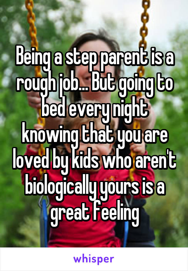 Being a step parent is a rough job... But going to bed every night knowing that you are loved by kids who aren't biologically yours is a great feeling