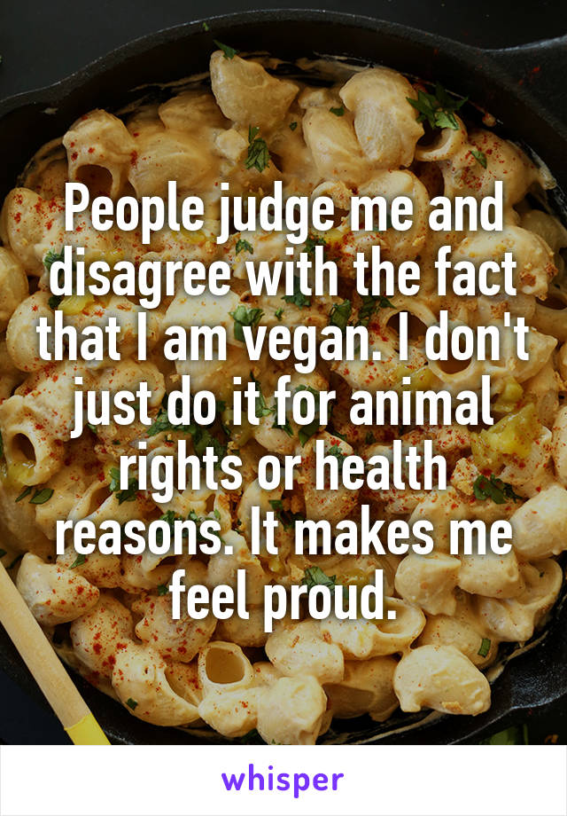 People judge me and disagree with the fact that I am vegan. I don't just do it for animal rights or health reasons. It makes me feel proud.