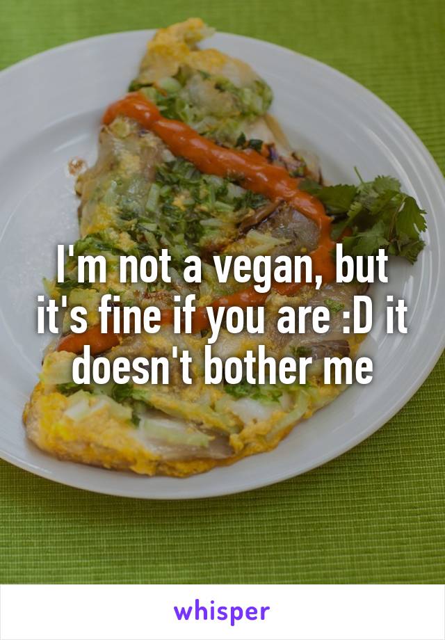 I'm not a vegan, but it's fine if you are :D it doesn't bother me