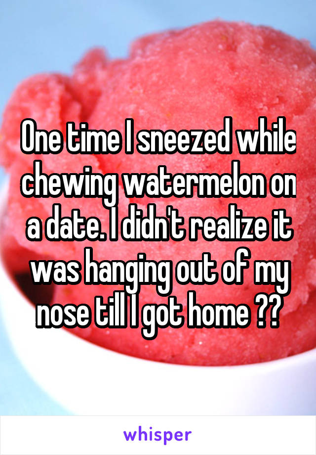 One time I sneezed while chewing watermelon on a date. I didn't realize it was hanging out of my nose till I got home 😖🍉
