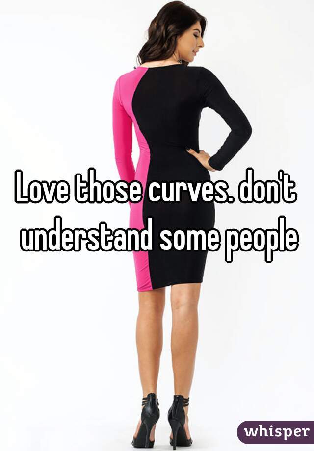 Love those curves. don't understand some people