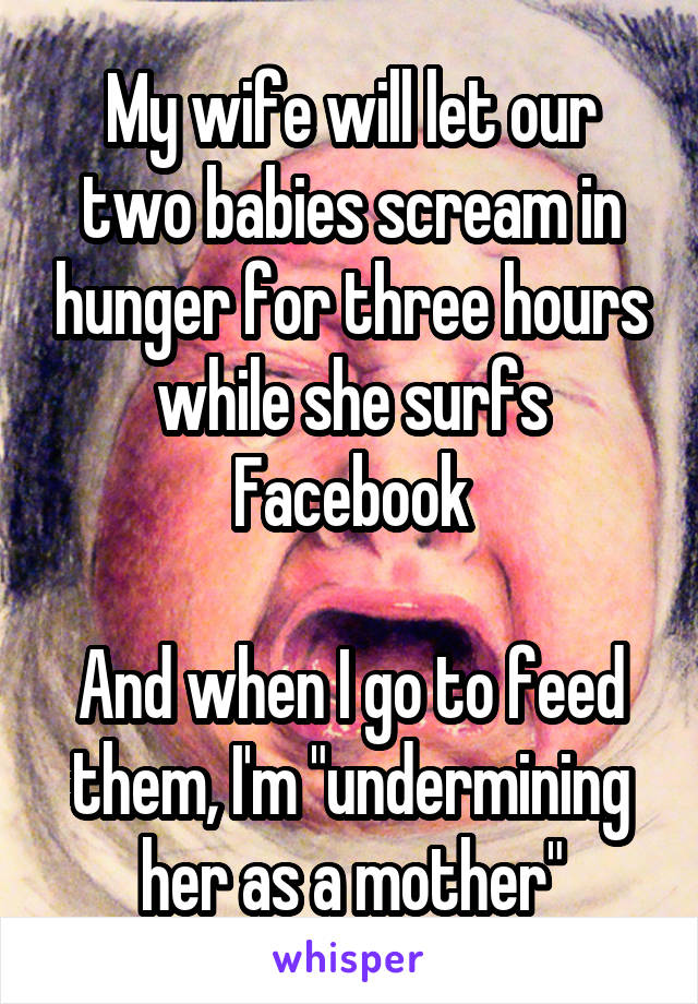 My wife will let our two babies scream in hunger for three hours while she surfs Facebook

And when I go to feed them, I'm "undermining her as a mother"