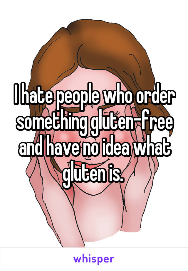 I hate people who order something gluten-free and have no idea what gluten is. 