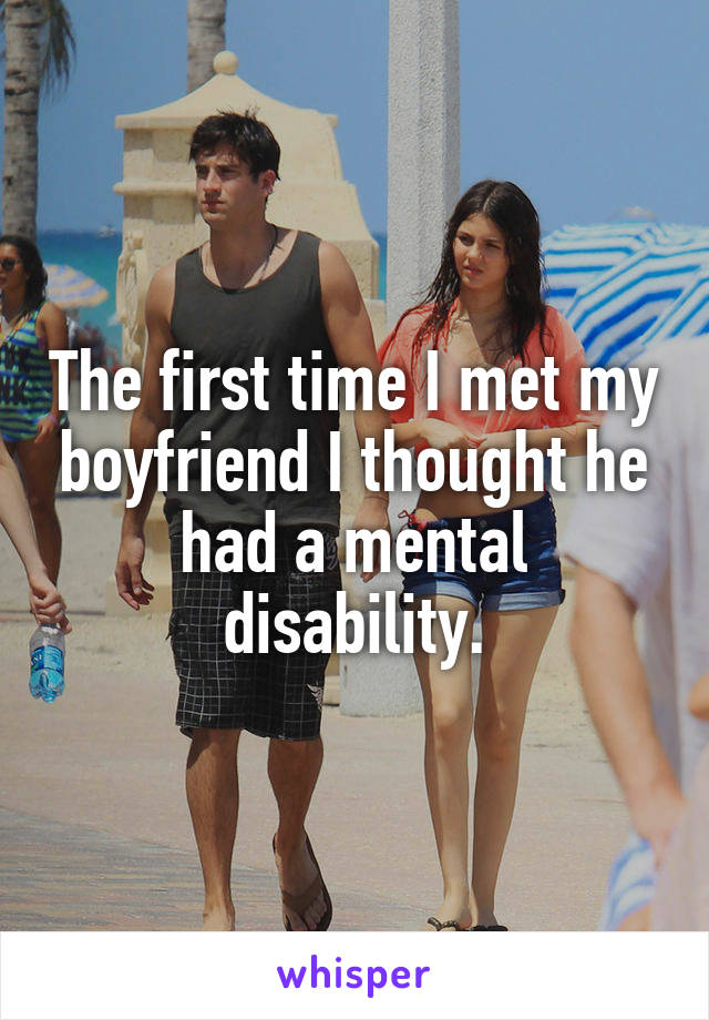 The first time I met my boyfriend I thought he had a mental disability.