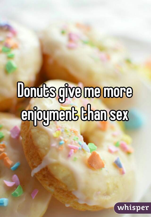 Donuts give me more enjoyment than sex 