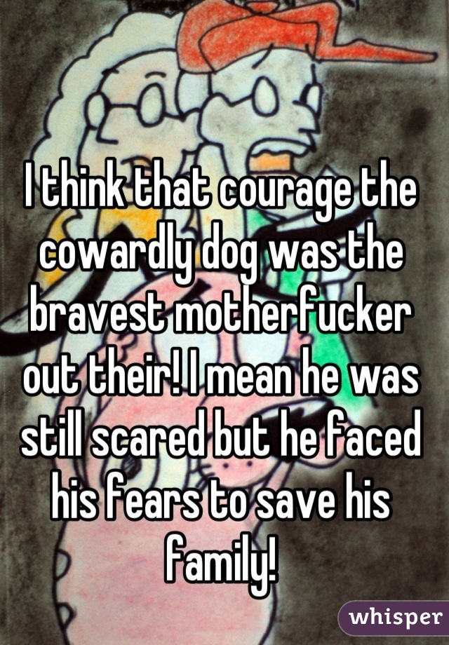 I think that courage the cowardly dog was the bravest motherfucker out their! I mean he was still scared but he faced his fears to save his family!