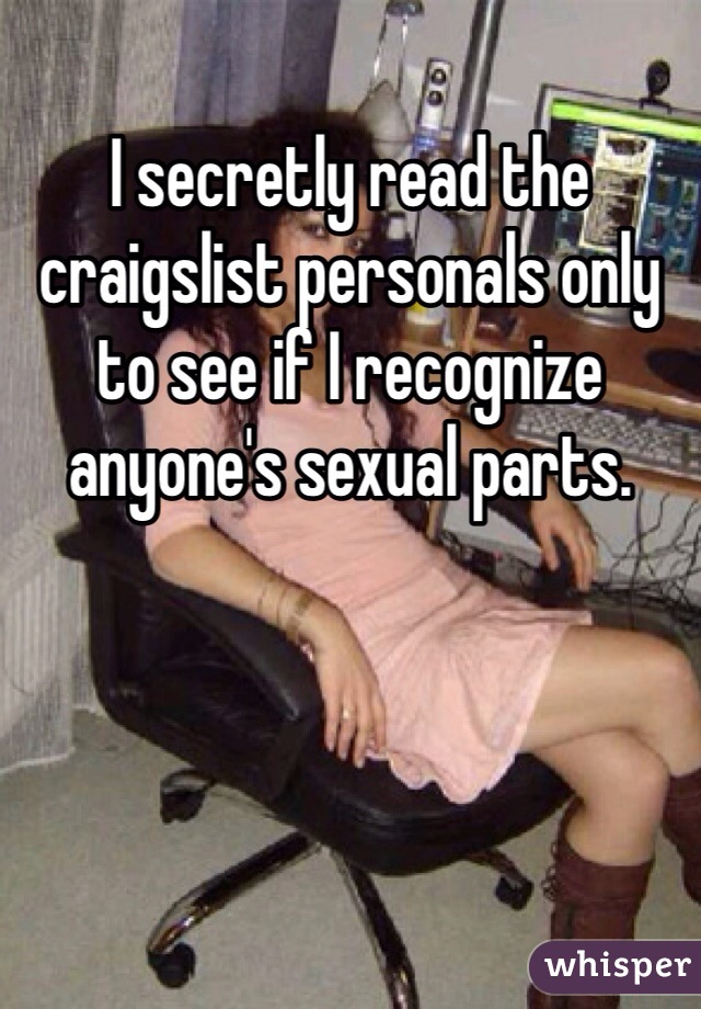 I secretly read the craigslist personals only to see if I recognize anyone's sexual parts.