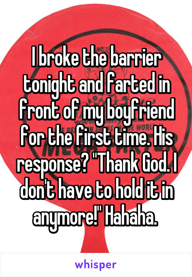 I broke the barrier tonight and farted in front of my boyfriend for the first time. His response? "Thank God. I don't have to hold it in anymore!" Hahaha. 