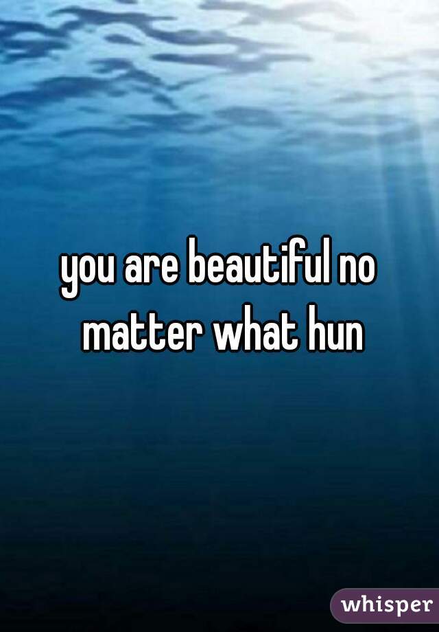 you are beautiful no matter what hun