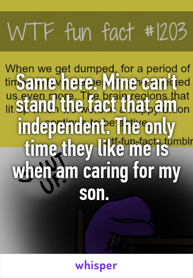 Same here. Mine can't stand the fact that am independent. The only time they like me is when am caring for my son. 