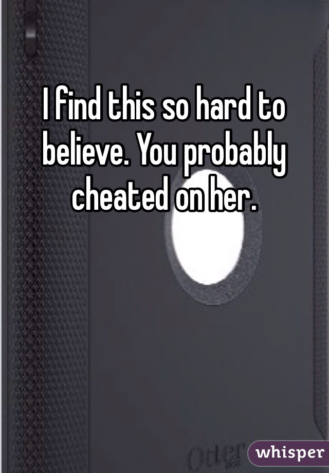 I find this so hard to believe. You probably cheated on her. 