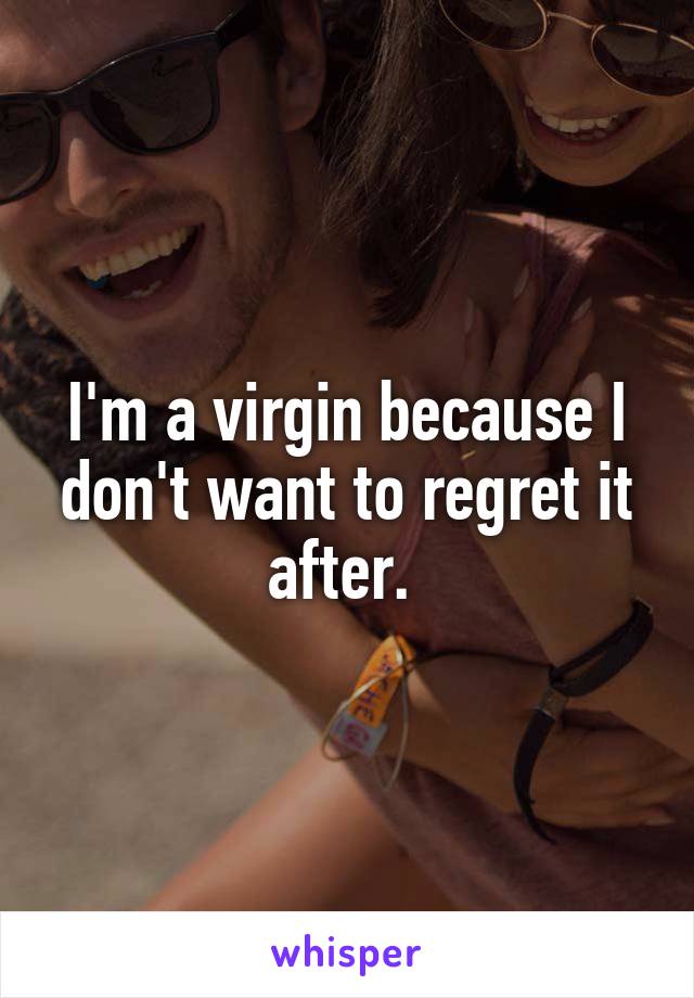 I'm a virgin because I don't want to regret it after. 