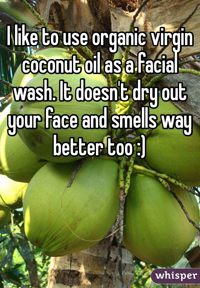 I like to use organic virgin coconut oil as a facial wash. It doesn't dry out your face and smells way better too :)