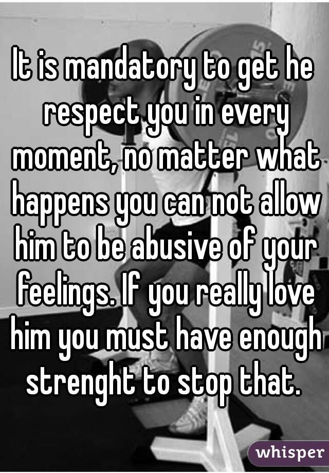 It is mandatory to get he respect you in every moment, no matter what happens you can not allow him to be abusive of your feelings. If you really love him you must have enough strenght to stop that. 